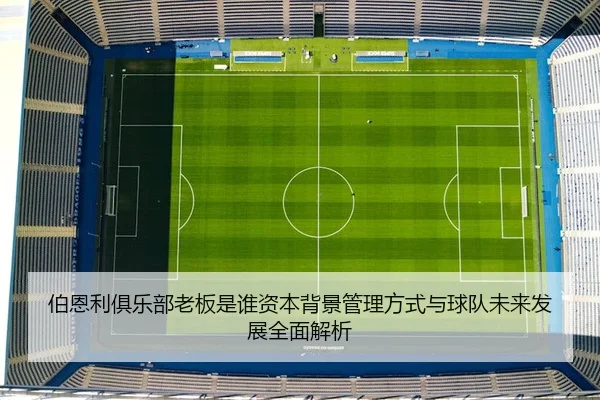 伯恩利俱乐部老板是谁资本背景管理方式与球队未来发展全面解析