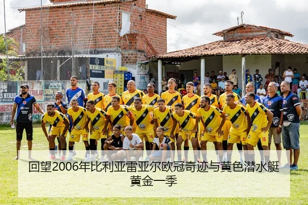回望2006年比利亚雷亚尔欧冠奇迹与黄色潜水艇黄金一季
