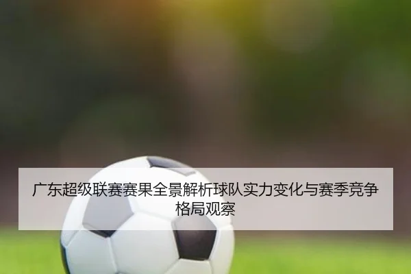 广东超级联赛赛果全景解析球队实力变化与赛季竞争格局观察