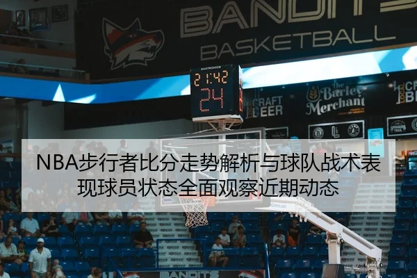 NBA步行者比分走势解析与球队战术表现球员状态全面观察近期动态